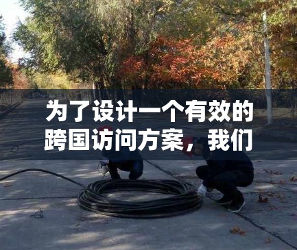 为了设计一个有效的跨国访问方案,我们需要综合考虑法律、安全、数据保护和实际操作等多个方面。以下是详细的步骤指南 为了设计一个有效的跨国访问方案,我们需要综合考虑法律、安全、数据保护和实际操作等多个方面。以下是详细的步骤指南
