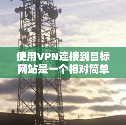 使用VPN连接到目标网站是一个相对简单的过程,但需要遵守相关法律法规和网络安全政策。以下是一步步的指南,帮助您顺利使用VPN连接到目标网站 使用VPN连接到目标网站是一个相对简单的过程,但需要遵守相关法律法规和网络安全政策。以下是一步步的指南,帮助您顺利使用VPN连接到目标网站