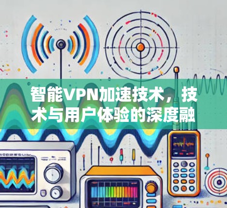 智能VPN加速技术,技术与用户体验的深度融合 智能VPN加速技术,技术与用户体验的深度融合