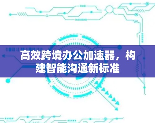 高效跨境办公加速器，构建智能沟通新标准