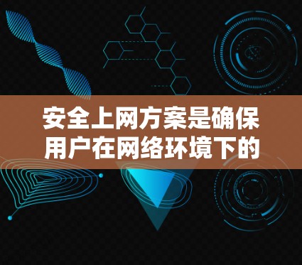 安全上网方案是确保用户在网络环境下的安全和高效使用的措施。以下是详细的步骤和方法，帮助你建立一个全面的安全网络环境