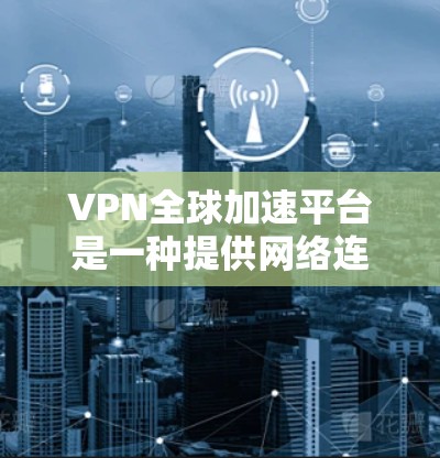 VPN全球加速平台是一种提供网络连接加速和加密服务的网络服务，帮助用户更快更安全地连接网络。以下是一些主要的VPN全球加速平台及其特点
