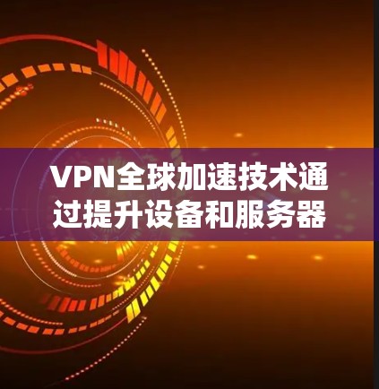 VPN全球加速技术通过提升设备和服务器的性能，优化网络架构和算法，来加速VPN服务的运行。具体来说，涉及以下几点