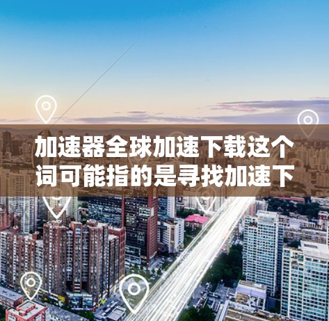 加速器全球加速下载这个词可能指的是寻找加速下载服务或工具,以帮助您更快地获取所需内容。以下是一些通用的加速下载工具和方法,适用于多种下载需求 加速器全球加速下载这个词可能指的是寻找加速下载服务或工具,以帮助您更快地获取所需内容。以下是一些通用的加速下载工具和方法,适用于多种下载需求