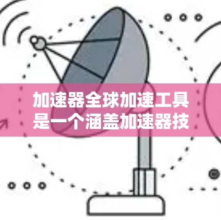 加速器全球加速工具是一个涵盖加速器技术、标准、推广和全球应用的综合概念。以下是对其的主要点的详细分析
