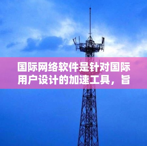 国际网络软件是针对国际用户设计的加速工具,旨在提高数据传输速度和网络性能。以下是对该软件的详细总结 国际网络软件是针对国际用户设计的加速工具,旨在提高数据传输速度和网络性能。以下是对该软件的详细总结